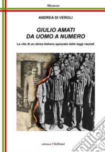 Giulio Amati da uomo a numero. La vita di un ebreo italiano spezzata dalle leggi razziali libro di Di Veroli Andrea