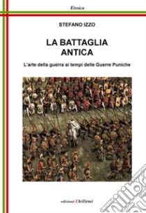 La battaglia antica. L'arte della guerra ai tempi delle guerre puniche libro di Izzo Stefano