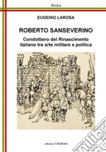 Roberto Sanseverino. Condottiero del Rinascimento italiano tra arte militare e politica libro di Larosa Eugenio