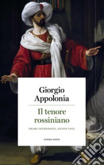 Il tenore rossiniano. Primi interpreti, nuove voci libro di Appolonia Giorgio