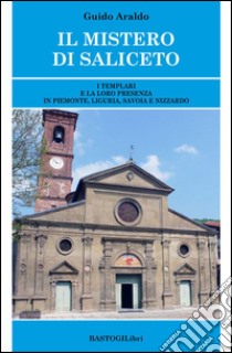 Il mistero di Saliceto. I templari e la loro presenza in Piemonte, Liguria, Savoia e Nizzardo libro di Araldo Guido