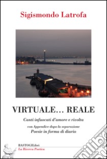 Virtuale... reale. Canti infuocati d'amore e rivolta libro di Latrofa Sigismondo