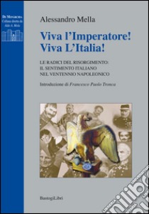 Viva l'imperatore! Viva l'Italia! Le radici del Risorgimento. Il sentimento italiano nel ventennio napoleonico libro di Mella Alessandro