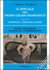 Il rituale del primo grado massonico. Vol. 1: Apertura-chiusura lavori. Storia procedure significati considerazioni libro di Manieri Guido; Ludovici Marilena