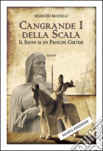 Cangrande I della Scala. Il sogno di un principe cortese libro di Brunelli Maurizio