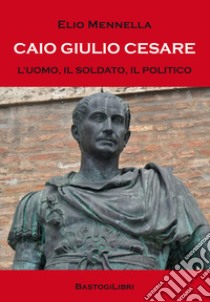 Caio Giulio Cesare. L'uomo, il soldato, il politico libro di Mennella Elio