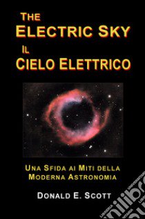 The electric sky. Il cielo elettrico. Una sfida ai miti della moderna astronomia libro di Scott E. Donald