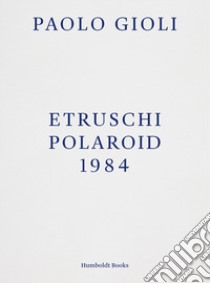 Etruschi. Polaroid 1984 libro di Gioli Paolo