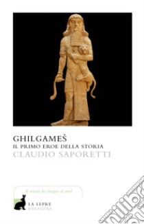 Ghilgames. Il primo eroe della storia libro di Saporetti Claudio