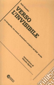 Verso l'invisibile. La fotografia, tra eventi, invenzioni e scoperte nel XIX secolo libro di Zannier Italo