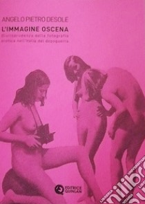 L'immagine oscena. Giurisprudenza della fotografia erotica nell'Italia dopoguerra libro di Desole Angelo Pietro