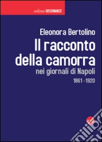 Il racconto della camorra nei giornali di Napoli 1861-1920 libro di Bertolino Eleonora; Maestro A. (cur.)