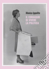 Il coraggio di vivere la politica libro di Ippolito Monica