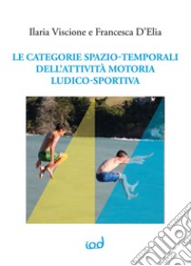 Le categorie spazio-temporali dell'attività motoria ludico-sportiva libro di Viscione Ilaria; D'Elia Francesca