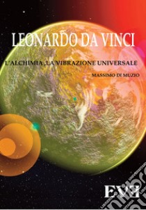 Leonardo Da Vinci, l'alchimia, la vibrazione universale libro di Di Muzio Massimo