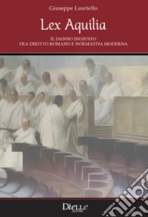 Lex Aquilia. Il danno ingiusto tra diritto romano e normativa moderna libro di Lauriello Giuseppe