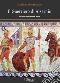 Il guerriero di Aisernio. Una storia nel mondo dei Sanniti libro di Borghesani Giuliana