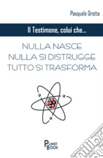 Il testimone colui che... Nulla nasce, nulla si distrugge, tutto si trasforma libro di Grotta Pasquale