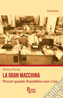 La gran macchina. Precari quando Repubblica non c'era libro di Pistone Benny