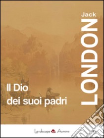 Il Dio dei suoi padri e altri racconti libro di London Jack