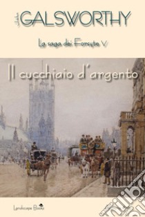 Il cucchiaio d'argento. La saga dei Forsyte. Vol. 5 libro di Galsworthy John