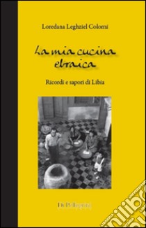 La mia cucina ebraica. Ricordi e sapori di Libia libro di Leghziel Colorni Loredana