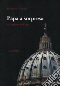 Papa a sorpresa. Una premonizione libro di Brunelli Roberto