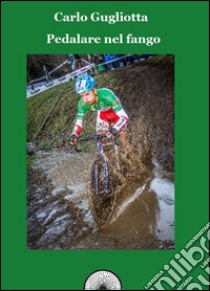 Pedalare nel fango. Il ciclocross raccontato dai suoi protagonisti libro di Gugliotta Carlo