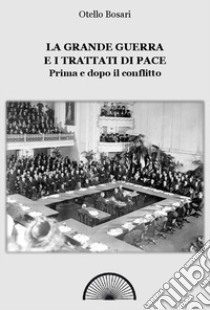 La grande guerra e i trattati di pace. Prima e dopo il conflitto. Ediz. integrale libro di Bosari Otello