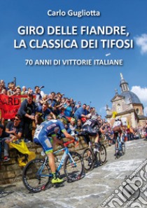 Giro delle Fiandre, la classica dei tifosi. 70 anni di vittorie italiane libro di Gugliotta Carlo