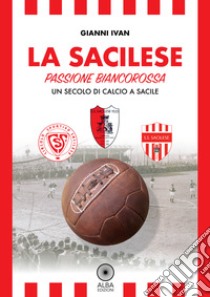 La Sacilese. Passione biancorossa. Un secolo di calcio a Sacile libro di Ivan Gianni