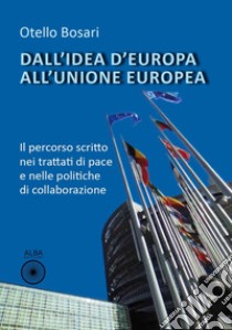 Dall'idea d'Europa all'Unione europea. Il percorso scritto nei trattati di pace e nelle politiche di collaborazione libro di Bosari Otello