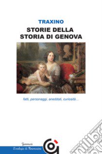 Storie della storia di Genova. Fatti, personaggi, aneddoti, curiosità... libro di Traxino Marisa Celestina