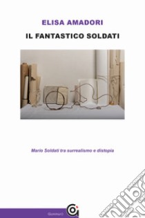 Il fantastico Soldati. Mario Soldati tra surrealismo e distopia libro di Amadori Elisa