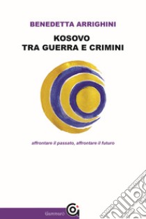 Kosovo tra guerra e crimini. Affrontare il passato, affrontare il futuro libro di Arrighini Benedetta