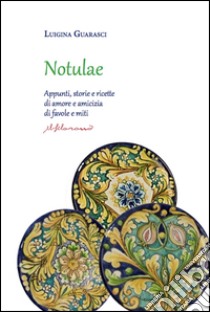 Notulae. Appunti, storie e ricette di amore e amicizia di favole e miti libro di Guarasci Luigina