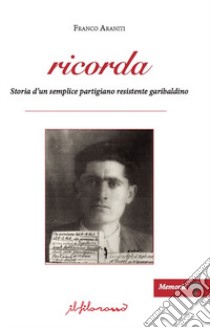 Ricorda. Storia d'un semplice partigiano resistente garibaldino libro di Araniti Franco