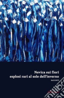 Nevica sui fiori esplosi rari al sole dell'inverno. Antologia di narrativa dedicata alla IX edizione del premio di poesia e narrativa «F. Graziano» libro