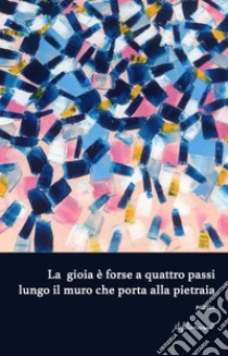 La gioia è forse a quattro passi lungo il muro che porta alla pietraia. Antologia di poesia dedicata alla IX edizione del premio di poesia e narrativa «F. Graziano» libro