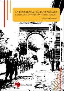 La Resistenza italiana negata. Il 25 luglio e la vendetta tedesca in Sicilia libro di Musumarra Nicola; Tomaselli M. (cur.)