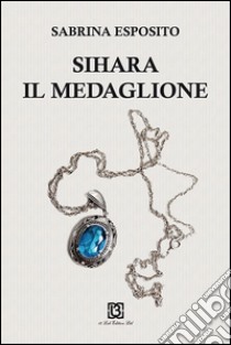 Sihara il medaglione libro di Esposito Sabrina