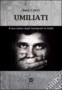 Umiliati. Il neo status degli immigrati in Italia libro di Curci Sara