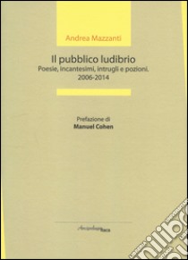 Il pubblico ludibrio. Poesie, incantesimi, intrugli e pozioni (2006-2014) libro di Mazzanti Andrea