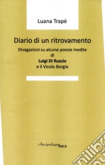 Diario di un ritrovamento. Divagazioni su alcune poesie inedite di Luigi Di Ruscio e il Vicolo Borgia libro di Trapè Luana