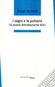 I segni e la polvere. 52 poesie distrattamente felici. Premio «Arcipelago Itaca» per una raccolta inedita di versi. 4ª edizione libro di Bonacini Giorgio