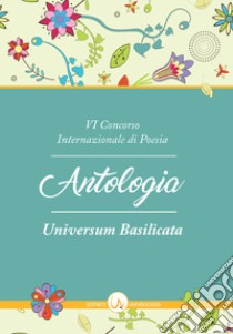 6° Concorso internazionale di poesia «Universum Basilicata». Antologia delle opere libro di Capoluongo Pinto N. (cur.)