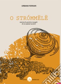 O strómmëlë. Storie di uomini e luoghi di un paese lucano. Nuova ediz. libro di Ferrari Urbano