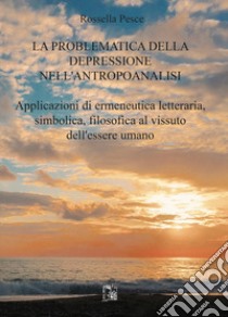 La problematica della depressione nell'antropoanalisi. Applicazioni di ermeneutica letteraria, simbolica, filosofica al vissuto dell'essere umano libro di Pesce Rossella