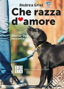 Che razza d'amore. Doctor dog racconta libro di Grisi Andrea