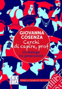 Cerchi di capire, prof. Un dialogo tra generazioni libro di Cosenza Giovanna